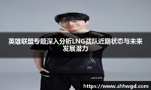 英雄联盟专题深入分析LNG战队近期状态与未来发展潜力